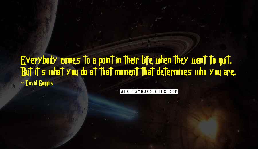 David Goggins Quotes: Everybody comes to a point in their life when they want to quit. But it's what you do at that moment that determines who you are.