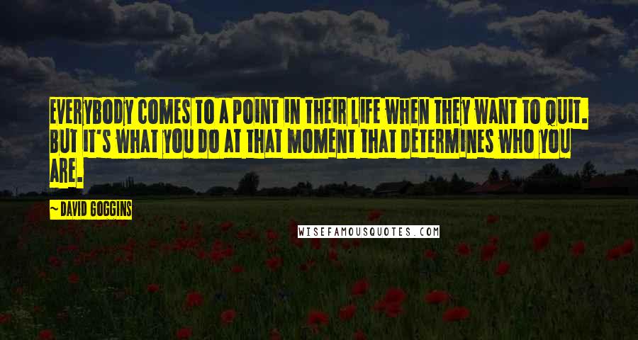 David Goggins Quotes: Everybody comes to a point in their life when they want to quit. But it's what you do at that moment that determines who you are.