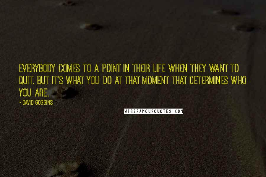 David Goggins Quotes: Everybody comes to a point in their life when they want to quit. But it's what you do at that moment that determines who you are.