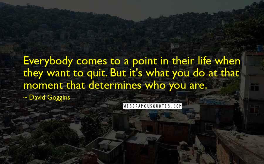 David Goggins Quotes: Everybody comes to a point in their life when they want to quit. But it's what you do at that moment that determines who you are.