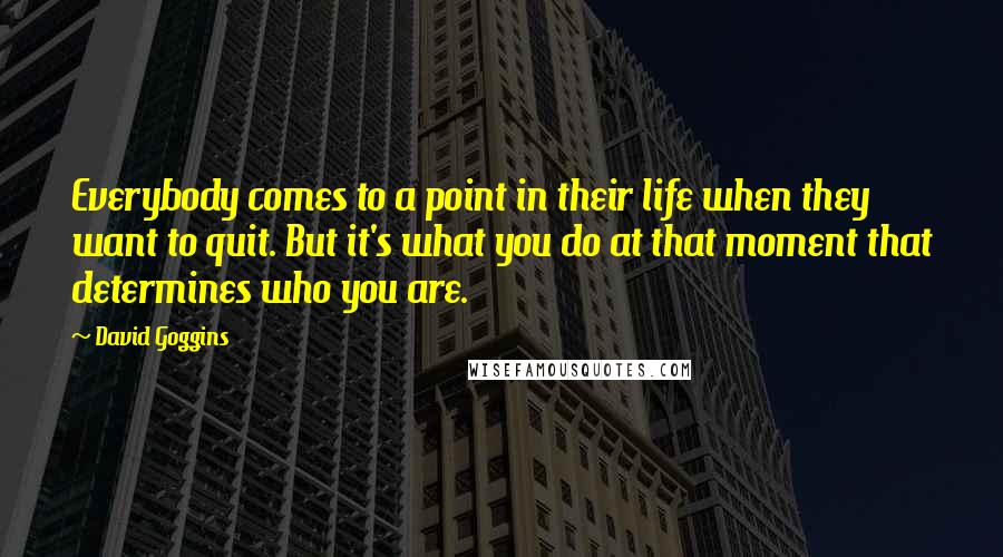 David Goggins Quotes: Everybody comes to a point in their life when they want to quit. But it's what you do at that moment that determines who you are.