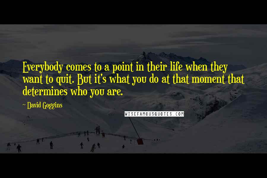 David Goggins Quotes: Everybody comes to a point in their life when they want to quit. But it's what you do at that moment that determines who you are.