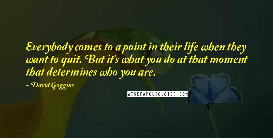 David Goggins Quotes: Everybody comes to a point in their life when they want to quit. But it's what you do at that moment that determines who you are.