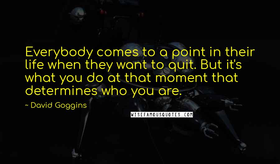 David Goggins Quotes: Everybody comes to a point in their life when they want to quit. But it's what you do at that moment that determines who you are.