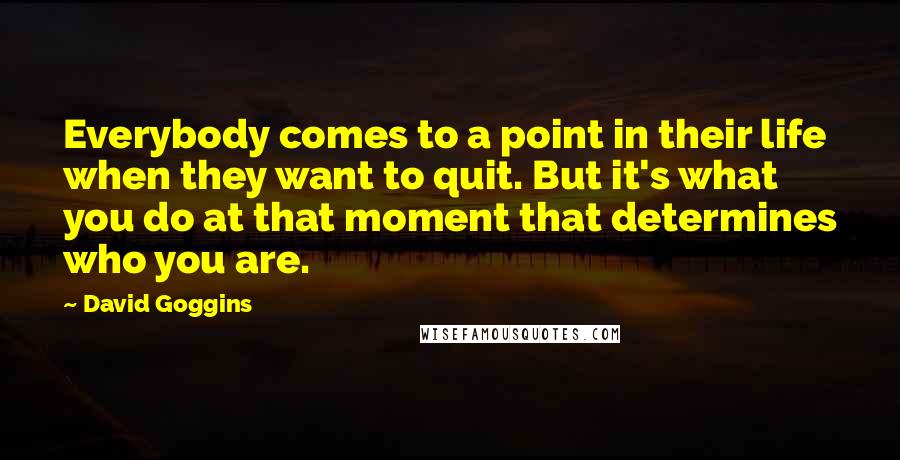 David Goggins Quotes: Everybody comes to a point in their life when they want to quit. But it's what you do at that moment that determines who you are.