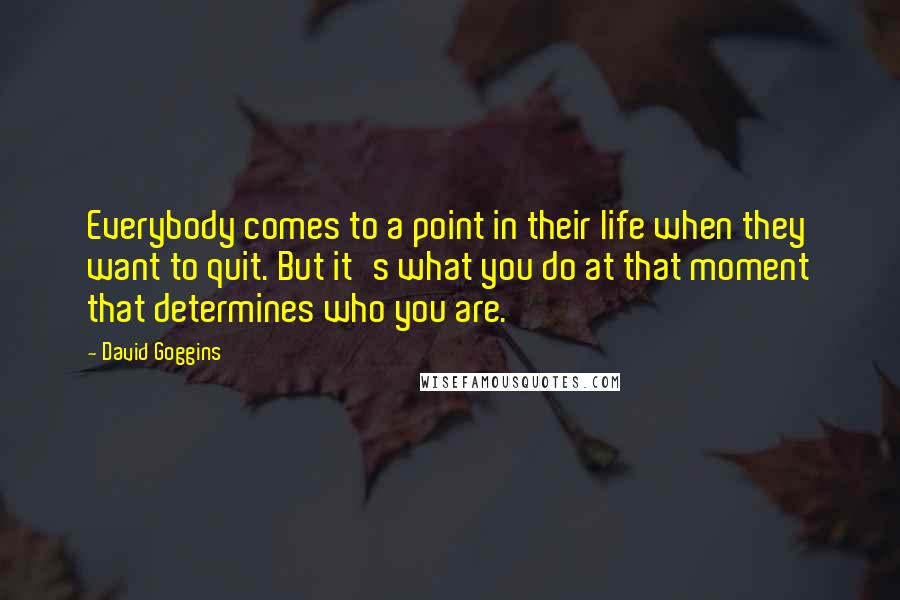 David Goggins Quotes: Everybody comes to a point in their life when they want to quit. But it's what you do at that moment that determines who you are.