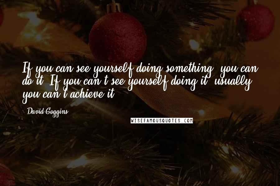 David Goggins Quotes: If you can see yourself doing something, you can do it. If you can't see yourself doing it, usually you can't achieve it.