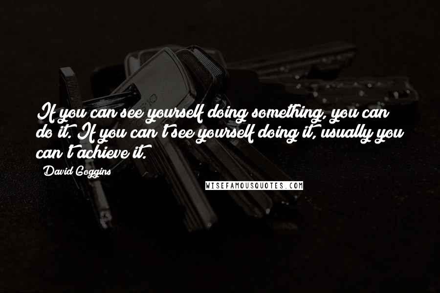 David Goggins Quotes: If you can see yourself doing something, you can do it. If you can't see yourself doing it, usually you can't achieve it.
