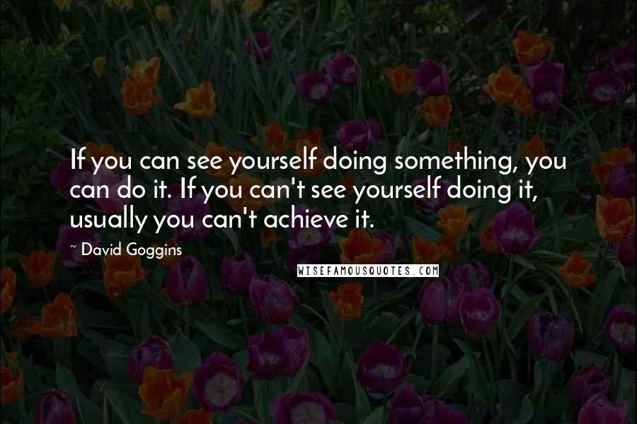 David Goggins Quotes: If you can see yourself doing something, you can do it. If you can't see yourself doing it, usually you can't achieve it.