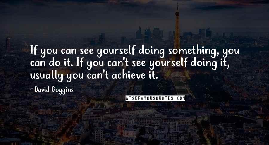 David Goggins Quotes: If you can see yourself doing something, you can do it. If you can't see yourself doing it, usually you can't achieve it.