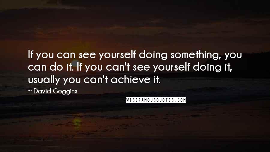 David Goggins Quotes: If you can see yourself doing something, you can do it. If you can't see yourself doing it, usually you can't achieve it.