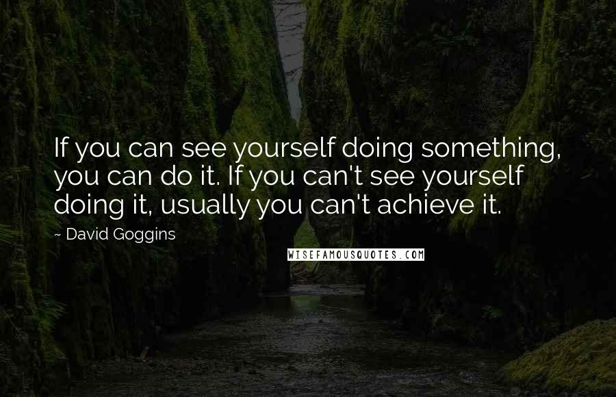 David Goggins Quotes: If you can see yourself doing something, you can do it. If you can't see yourself doing it, usually you can't achieve it.