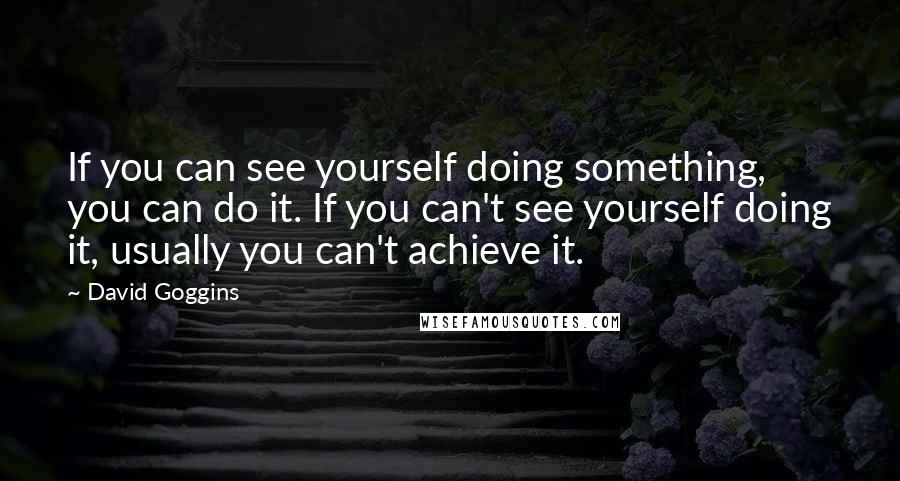 David Goggins Quotes: If you can see yourself doing something, you can do it. If you can't see yourself doing it, usually you can't achieve it.