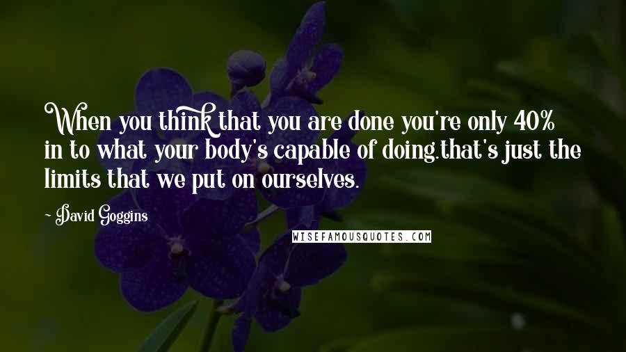 David Goggins Quotes: When you think that you are done you're only 40% in to what your body's capable of doing.that's just the limits that we put on ourselves.