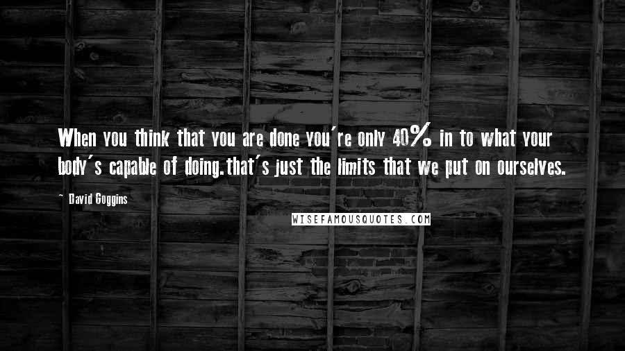 David Goggins Quotes: When you think that you are done you're only 40% in to what your body's capable of doing.that's just the limits that we put on ourselves.