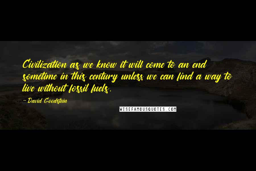 David Goodstein Quotes: Civilization as we know it will come to an end sometime in this century unless we can find a way to live without fossil fuels.