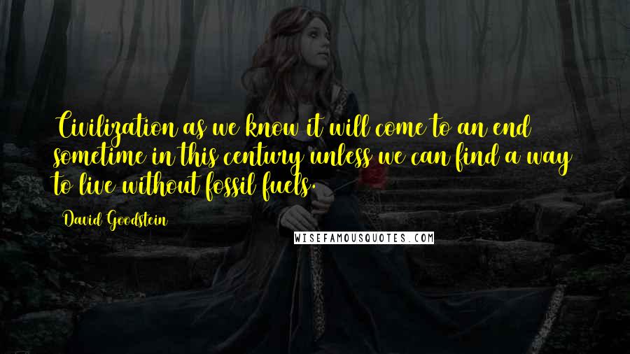 David Goodstein Quotes: Civilization as we know it will come to an end sometime in this century unless we can find a way to live without fossil fuels.