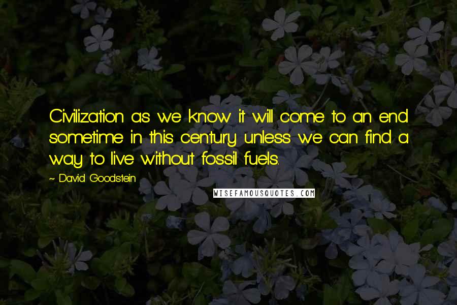 David Goodstein Quotes: Civilization as we know it will come to an end sometime in this century unless we can find a way to live without fossil fuels.