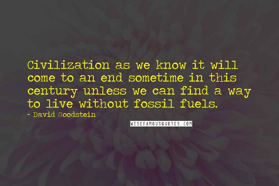 David Goodstein Quotes: Civilization as we know it will come to an end sometime in this century unless we can find a way to live without fossil fuels.