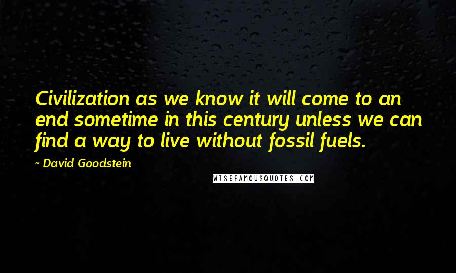 David Goodstein Quotes: Civilization as we know it will come to an end sometime in this century unless we can find a way to live without fossil fuels.