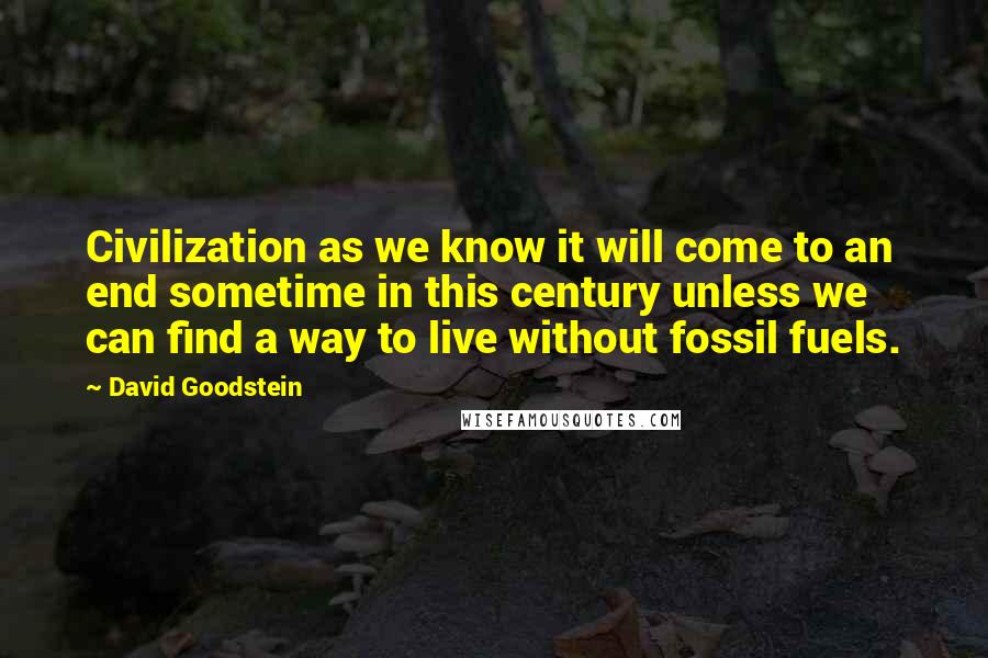 David Goodstein Quotes: Civilization as we know it will come to an end sometime in this century unless we can find a way to live without fossil fuels.