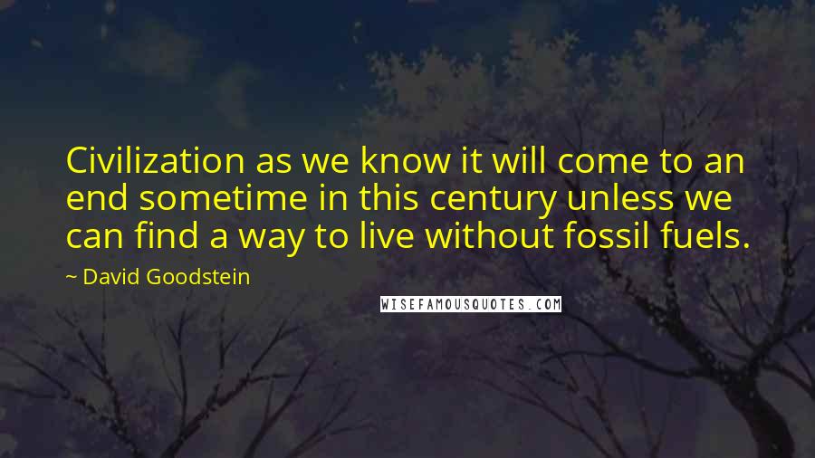 David Goodstein Quotes: Civilization as we know it will come to an end sometime in this century unless we can find a way to live without fossil fuels.