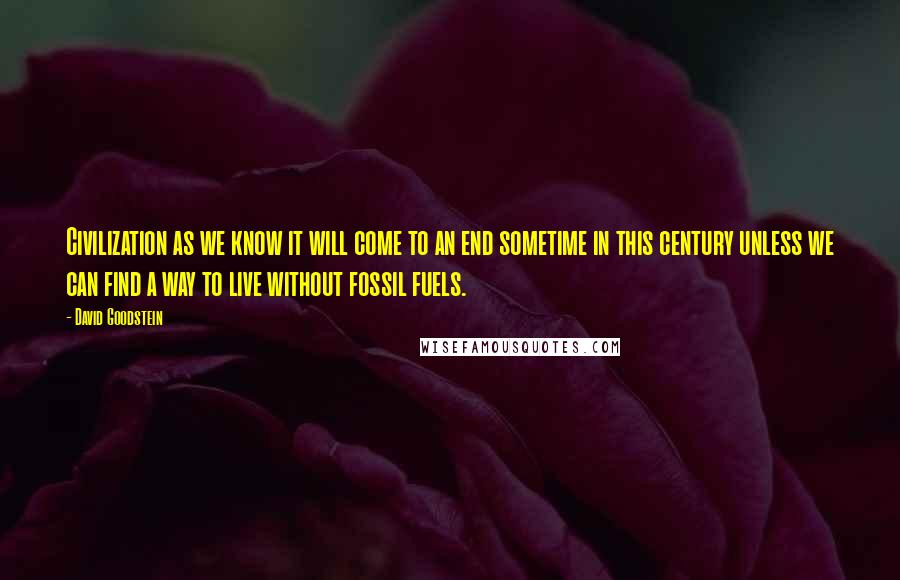 David Goodstein Quotes: Civilization as we know it will come to an end sometime in this century unless we can find a way to live without fossil fuels.