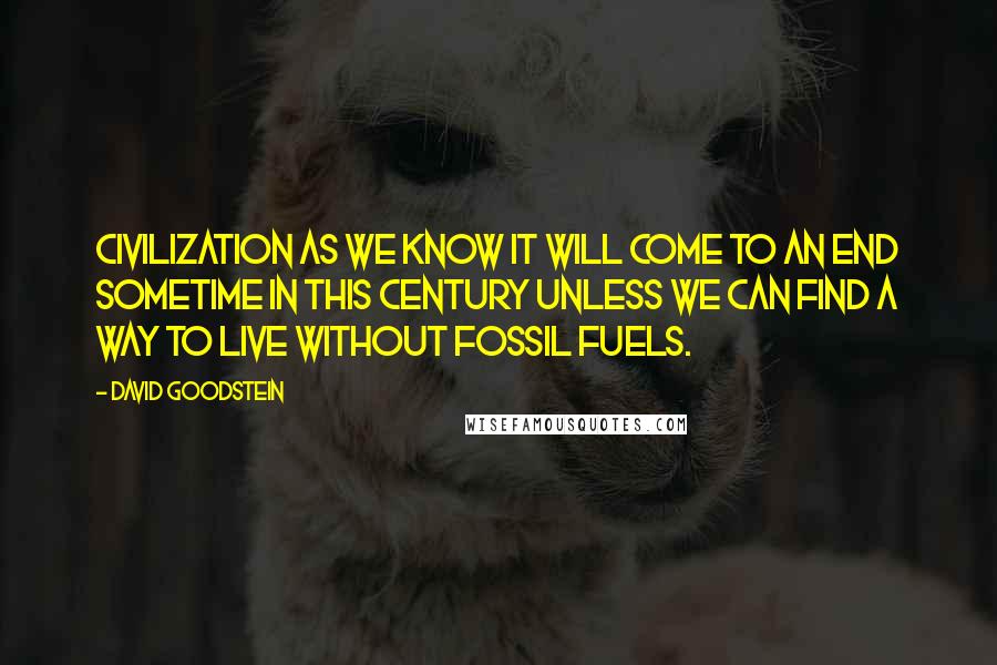 David Goodstein Quotes: Civilization as we know it will come to an end sometime in this century unless we can find a way to live without fossil fuels.