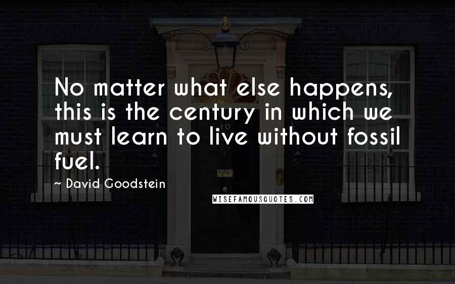 David Goodstein Quotes: No matter what else happens, this is the century in which we must learn to live without fossil fuel.