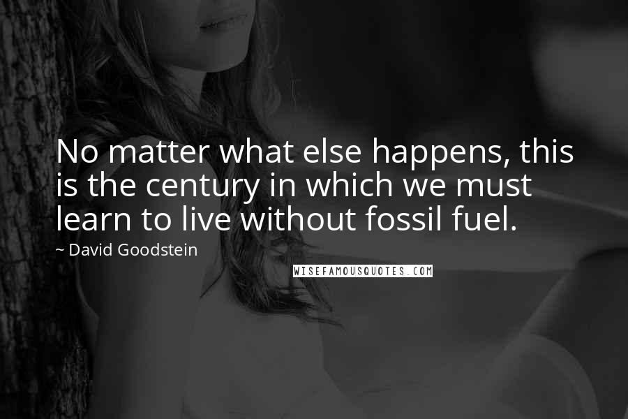 David Goodstein Quotes: No matter what else happens, this is the century in which we must learn to live without fossil fuel.