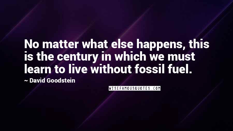 David Goodstein Quotes: No matter what else happens, this is the century in which we must learn to live without fossil fuel.