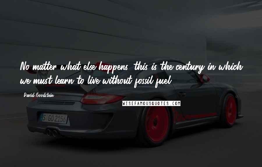 David Goodstein Quotes: No matter what else happens, this is the century in which we must learn to live without fossil fuel.