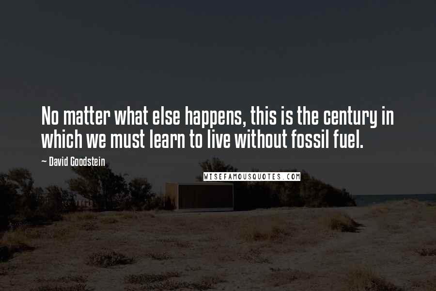 David Goodstein Quotes: No matter what else happens, this is the century in which we must learn to live without fossil fuel.