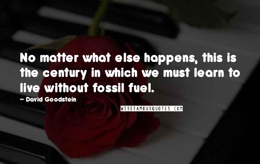 David Goodstein Quotes: No matter what else happens, this is the century in which we must learn to live without fossil fuel.