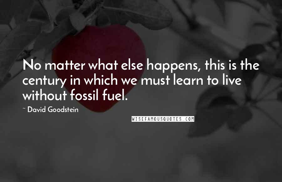 David Goodstein Quotes: No matter what else happens, this is the century in which we must learn to live without fossil fuel.