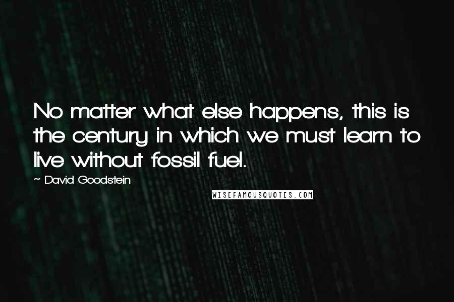 David Goodstein Quotes: No matter what else happens, this is the century in which we must learn to live without fossil fuel.