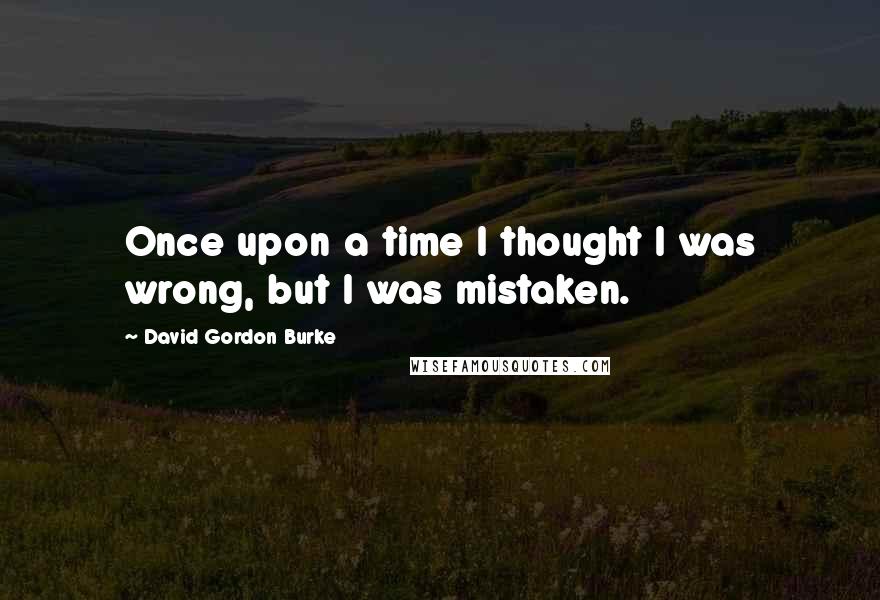 David Gordon Burke Quotes: Once upon a time I thought I was wrong, but I was mistaken.