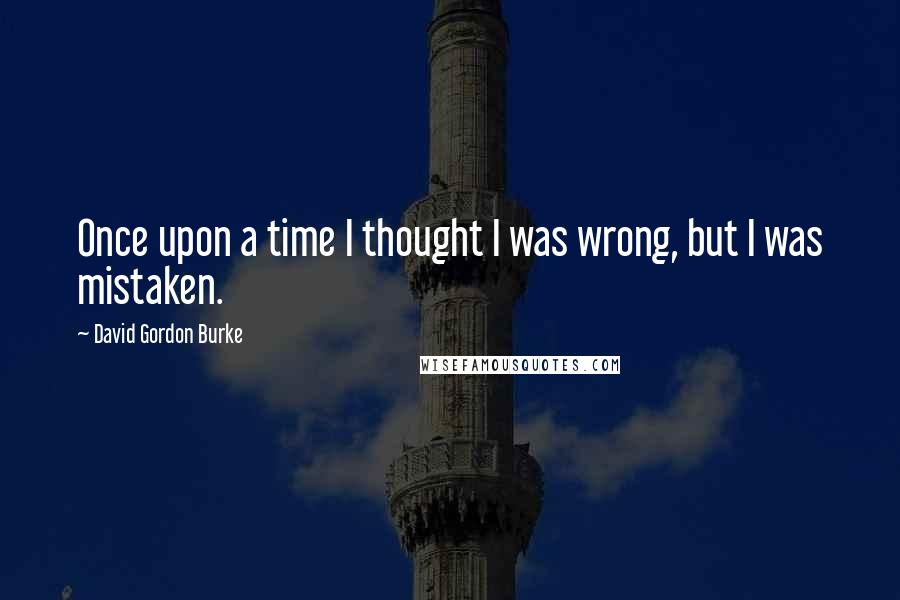 David Gordon Burke Quotes: Once upon a time I thought I was wrong, but I was mistaken.