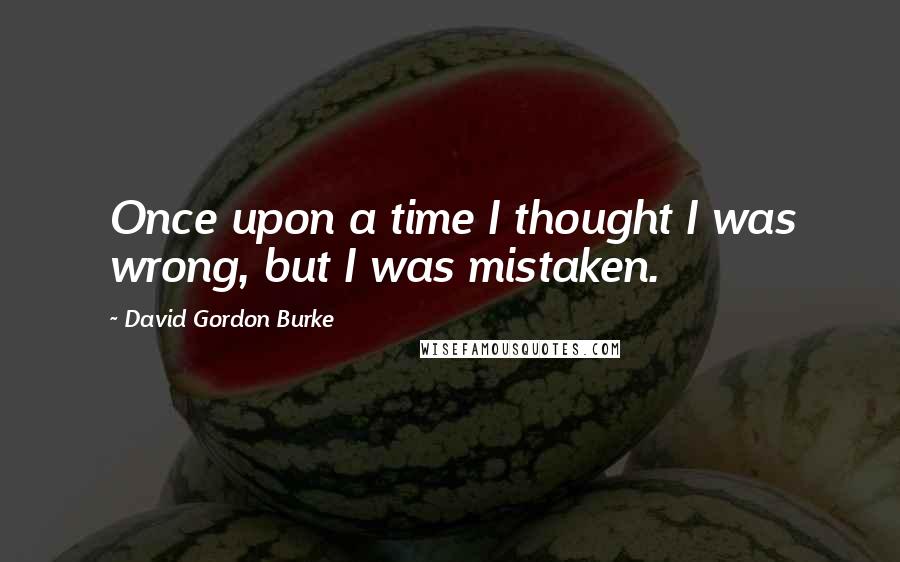 David Gordon Burke Quotes: Once upon a time I thought I was wrong, but I was mistaken.