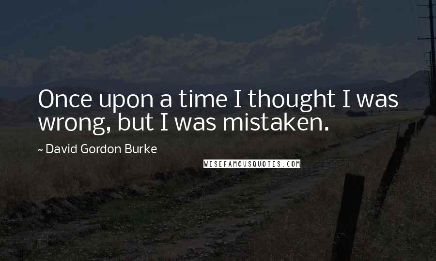 David Gordon Burke Quotes: Once upon a time I thought I was wrong, but I was mistaken.