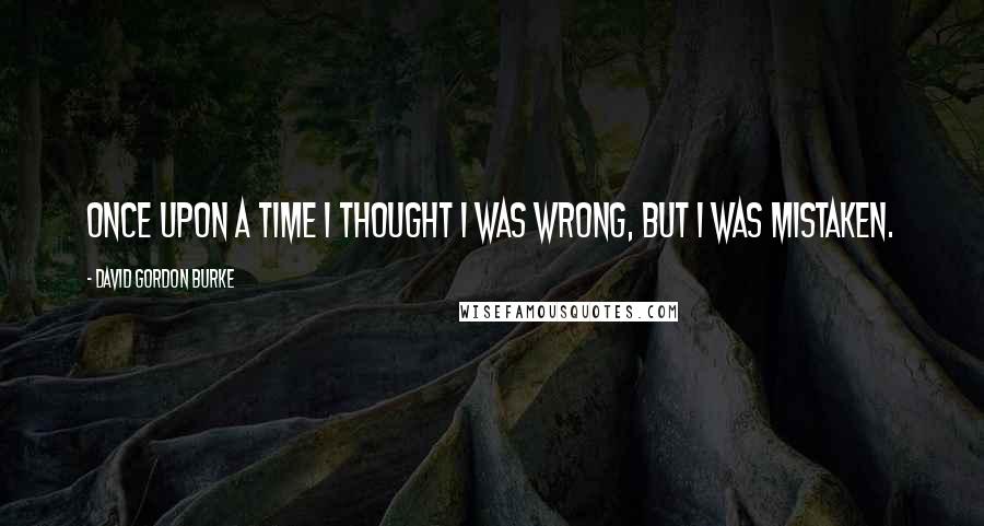 David Gordon Burke Quotes: Once upon a time I thought I was wrong, but I was mistaken.
