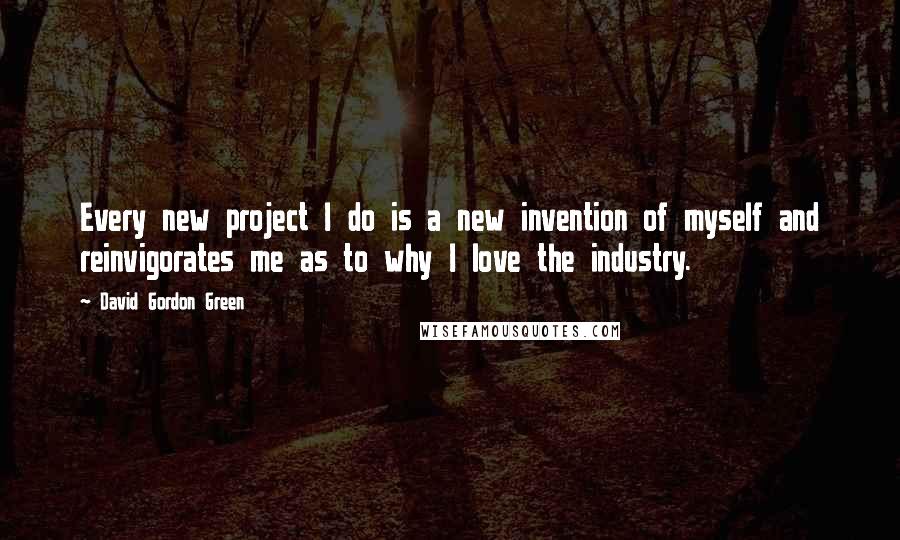 David Gordon Green Quotes: Every new project I do is a new invention of myself and reinvigorates me as to why I love the industry.