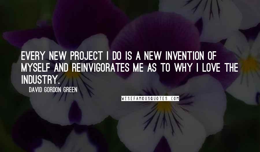 David Gordon Green Quotes: Every new project I do is a new invention of myself and reinvigorates me as to why I love the industry.