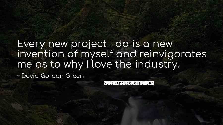 David Gordon Green Quotes: Every new project I do is a new invention of myself and reinvigorates me as to why I love the industry.