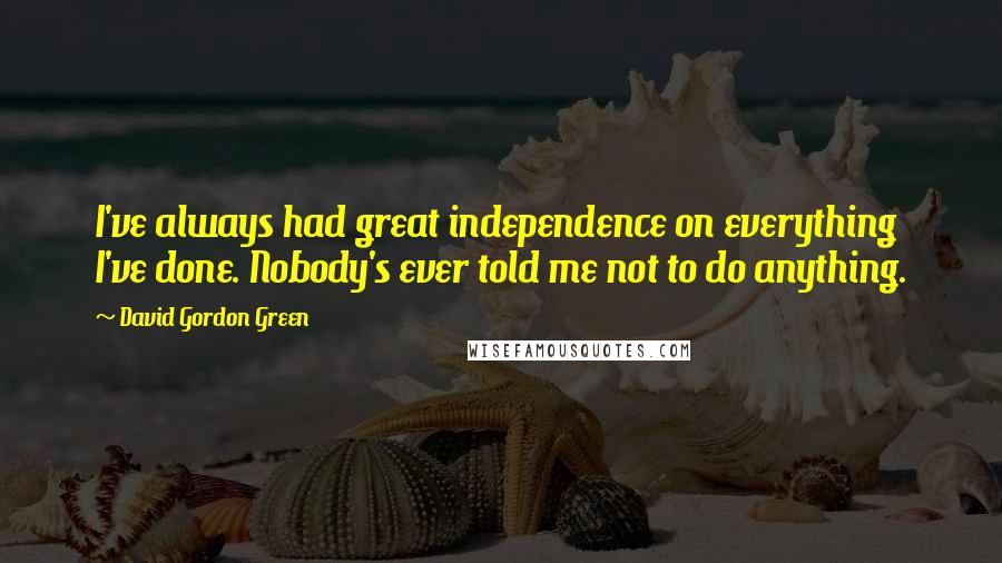 David Gordon Green Quotes: I've always had great independence on everything I've done. Nobody's ever told me not to do anything.