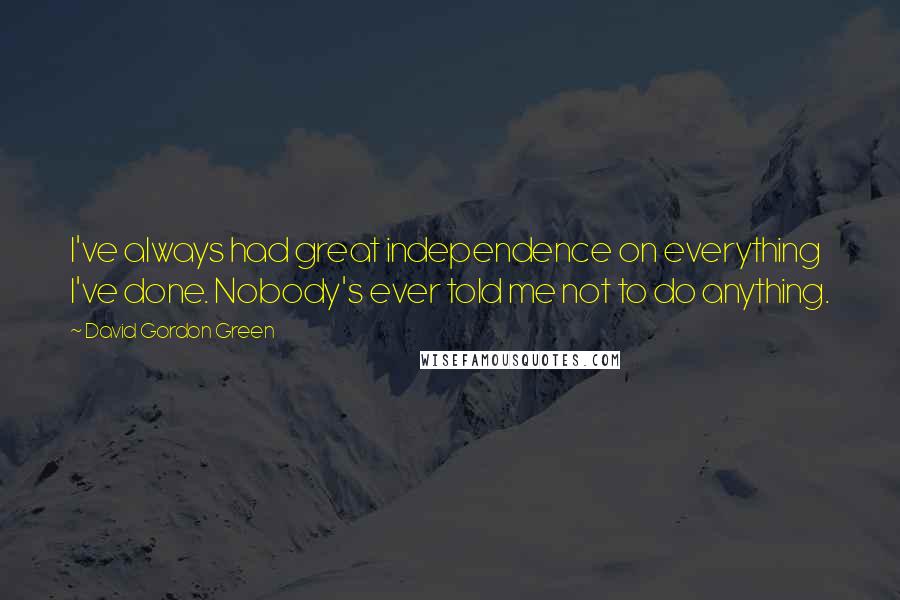 David Gordon Green Quotes: I've always had great independence on everything I've done. Nobody's ever told me not to do anything.