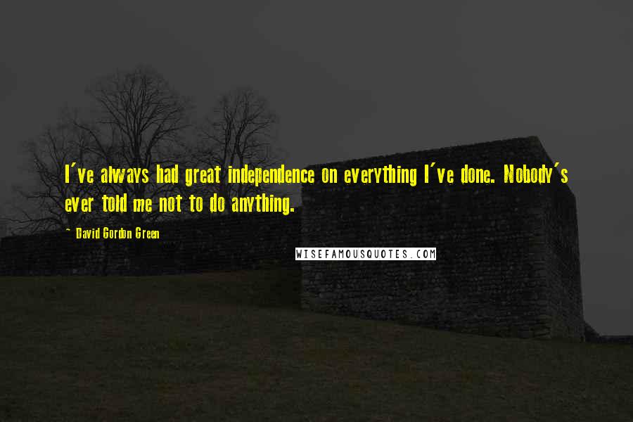 David Gordon Green Quotes: I've always had great independence on everything I've done. Nobody's ever told me not to do anything.