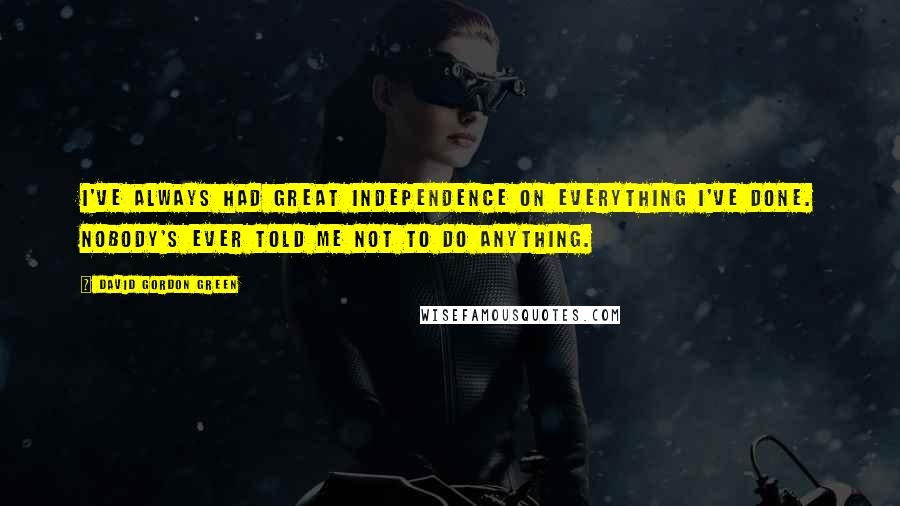 David Gordon Green Quotes: I've always had great independence on everything I've done. Nobody's ever told me not to do anything.