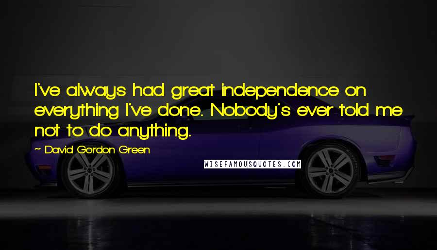 David Gordon Green Quotes: I've always had great independence on everything I've done. Nobody's ever told me not to do anything.