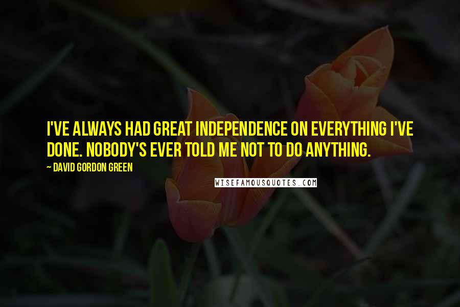 David Gordon Green Quotes: I've always had great independence on everything I've done. Nobody's ever told me not to do anything.